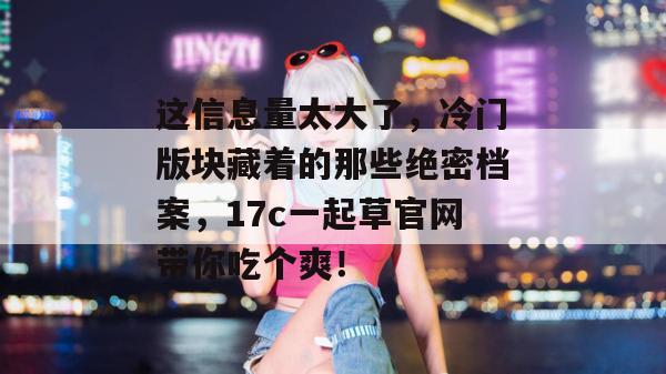 这信息量太大了，冷门版块藏着的那些绝密档案，17c一起草官网带你吃个爽！