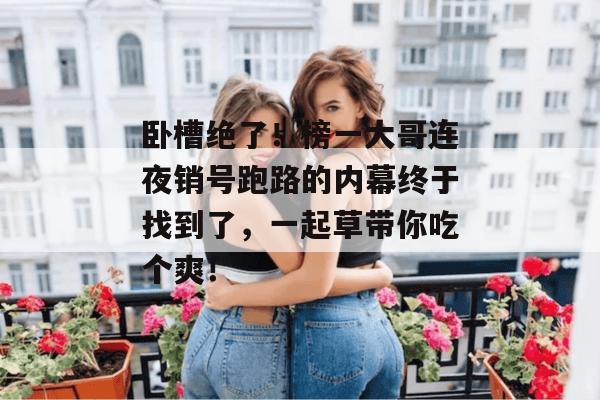 卧槽绝了！榜一大哥连夜销号跑路的内幕终于找到了，一起草带你吃个爽！