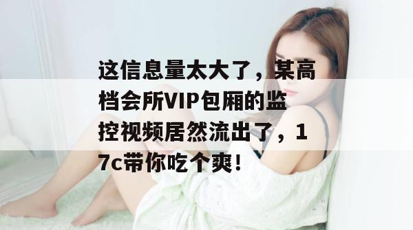 这信息量太大了，某高档会所VIP包厢的监控视频居然流出了，17c带你吃个爽！
